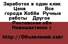 Заработок в один клик › Цена ­ 1 000 - Все города Хобби. Ручные работы » Другое   . Ростовская обл.,Новошахтинск г.